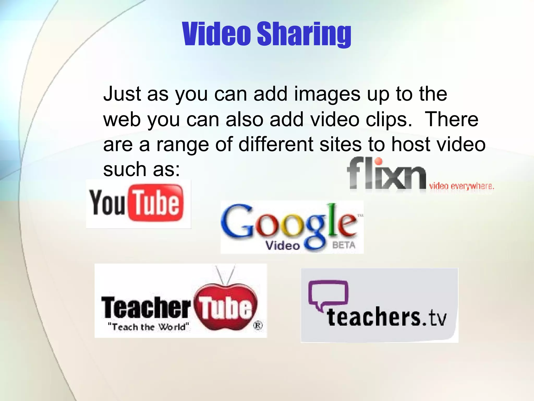 Video Sharing Just as you can add images up to the web you can also add video clips.  There are a range of different sites to host video such as: 