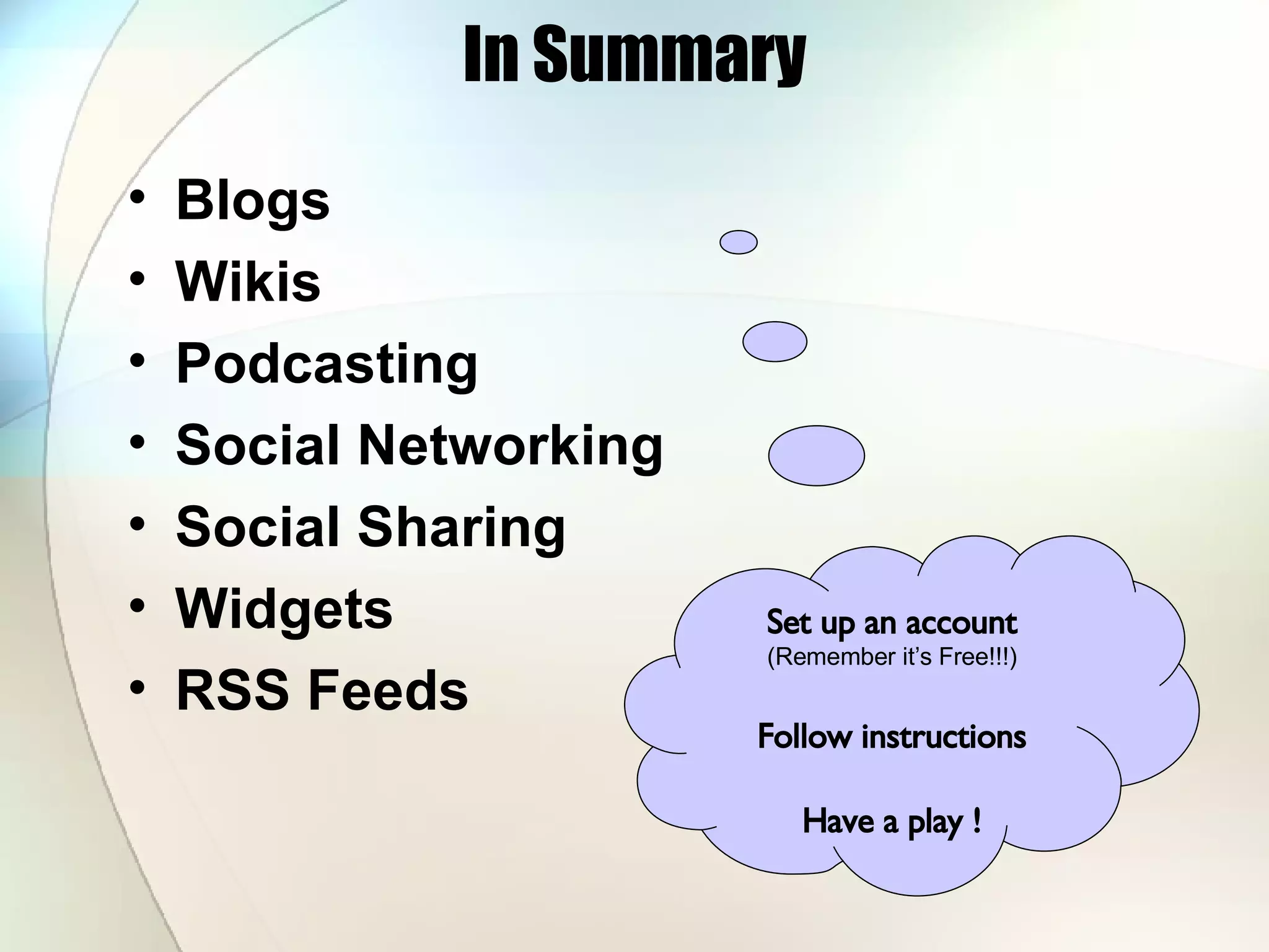 In Summary Blogs Wikis Podcasting Social Networking Social Sharing Widgets RSS Feeds Set up an account (Remember it’s Free!!!) Follow instructions Have a play ! 