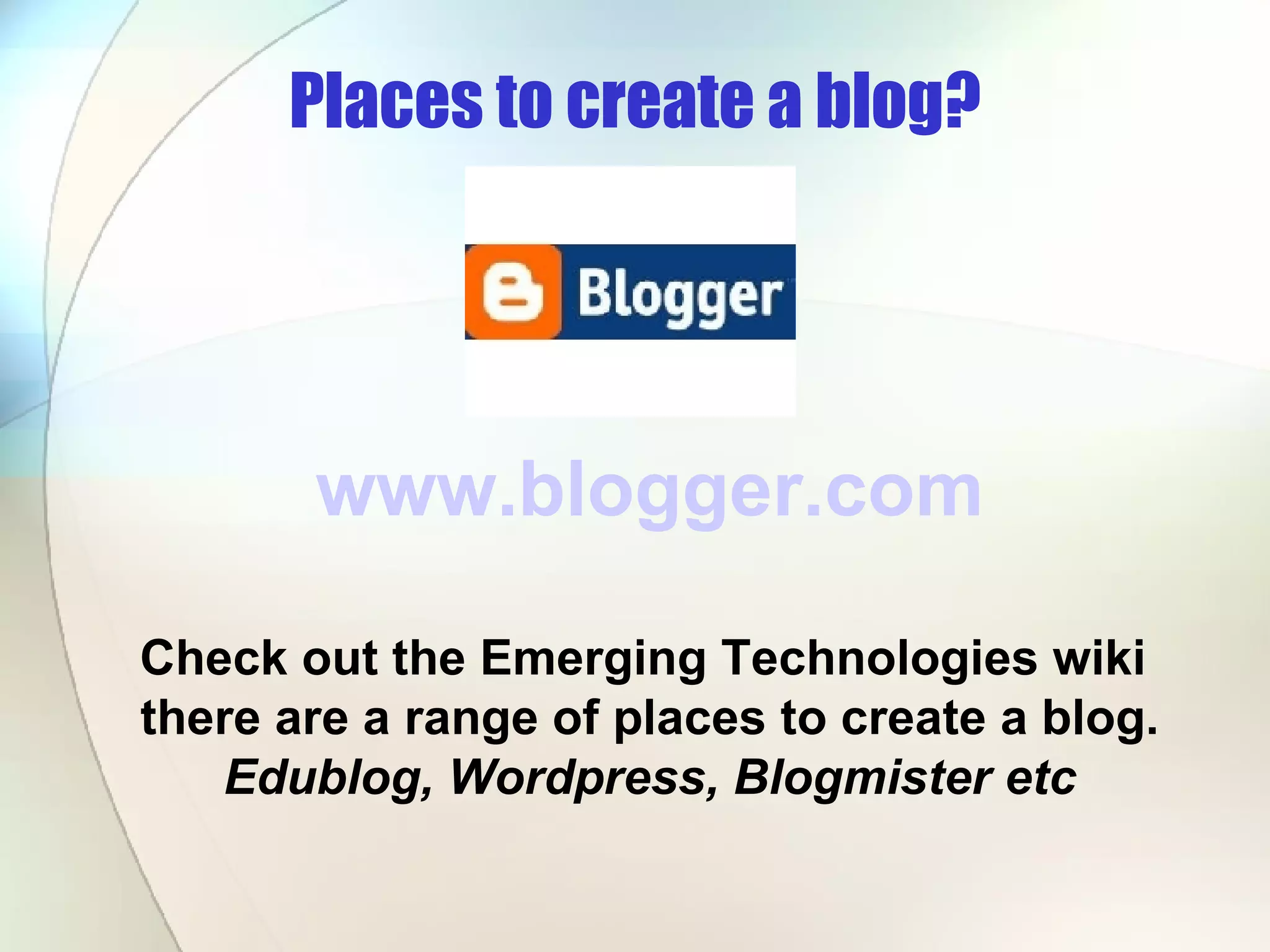 Places to create a blog? www.blogger.com Check out the Emerging Technologies wiki  there are a range of places to create a blog. Edublog, Wordpress, Blogmister etc 