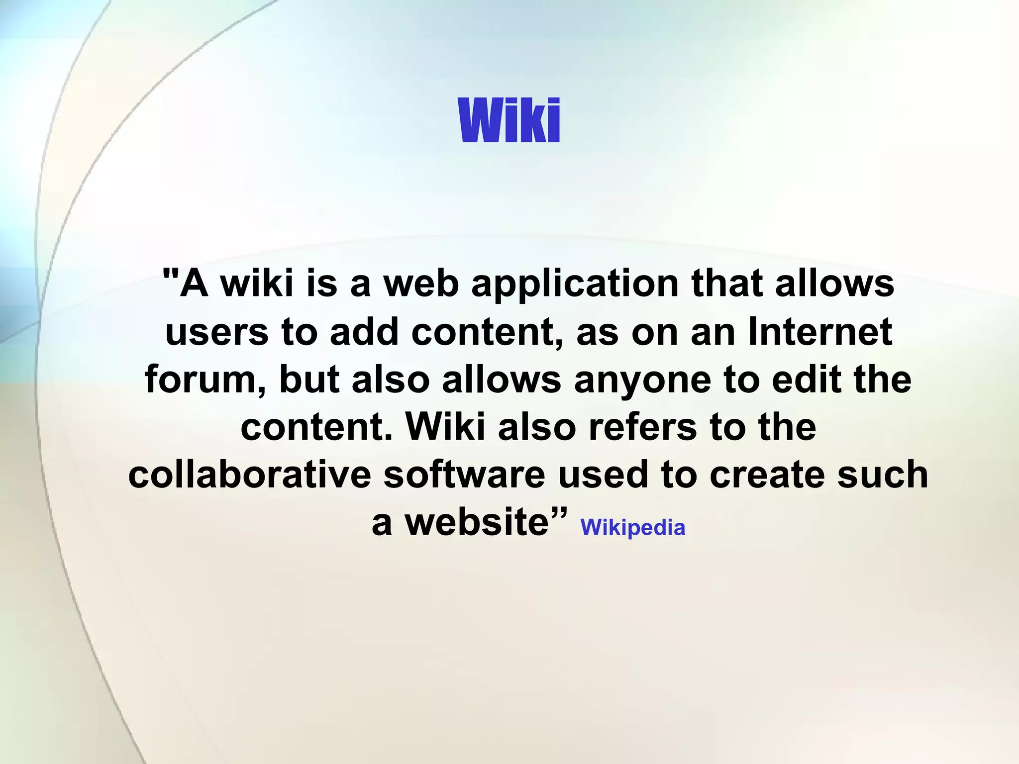Wiki &quot;A wiki is a web application that allows users to add content, as on an Internet forum, but also allows anyone to edit the content. Wiki also refers to the collaborative software used to create such a website”  Wikipedia 