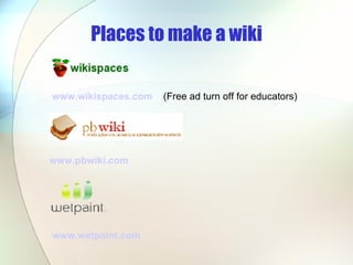 Places to make a wiki www.wikispaces.com   (Free ad turn off for educators) www.pbwiki.com   www.wetpaint.com   