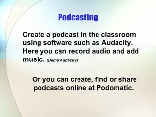 Podcasting Create a podcast in the classroom using software such as Audacity.  Here you can record audio and add music.  (Demo Audacity) Or you can create, find or share podcasts online at Podomatic.  