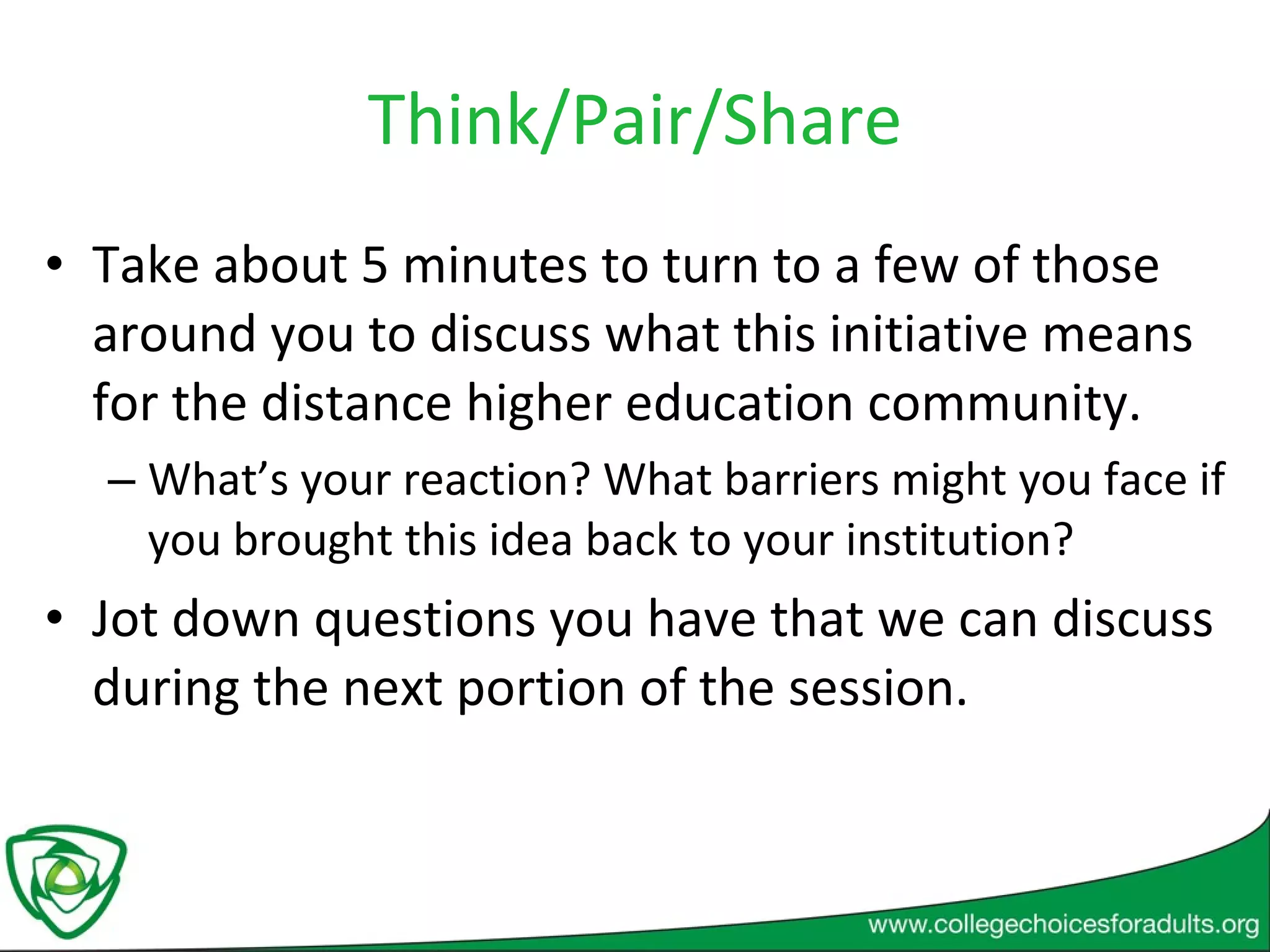 Think/Pair/Share Take about 5 minutes to turn to a few of those around you to discuss what this initiative means for the distance higher education community. What’s your reaction? What barriers might you face if you brought this idea back to your institution? Jot down questions you have that we can discuss during the next portion of the session. 