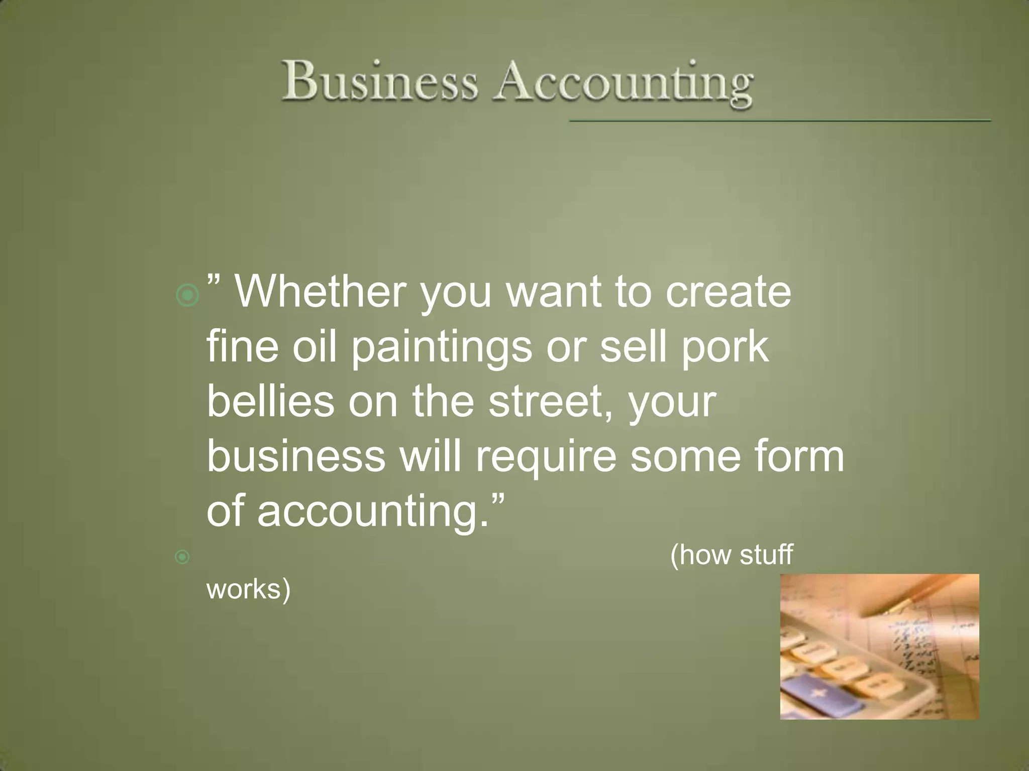 Business Accounting” Whether you want to create fine oil paintings or sell pork bellies on the street, your business will require some form of accounting.”                                                           (how stuff works)
