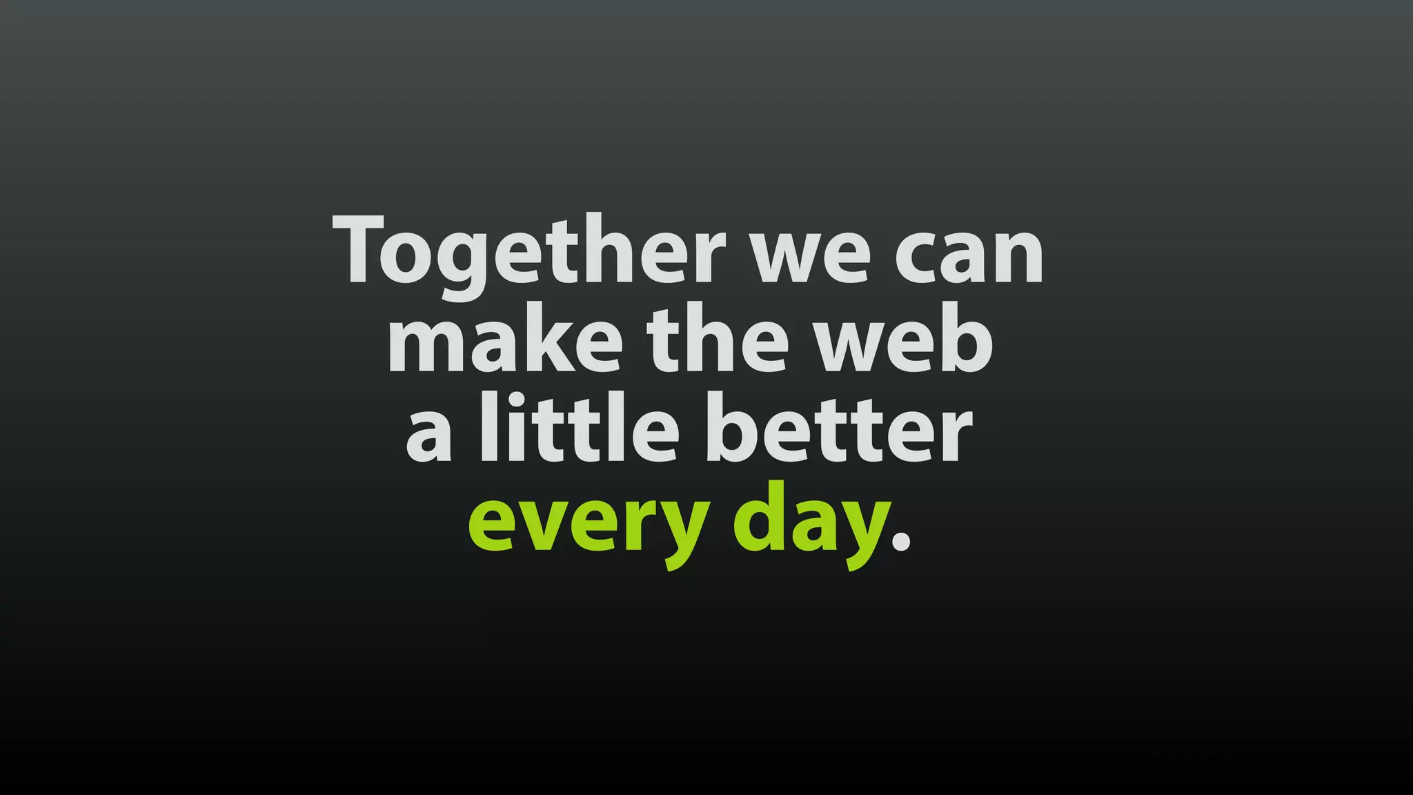 Together we can  make the web  a little better  every day. © Brad Frost 