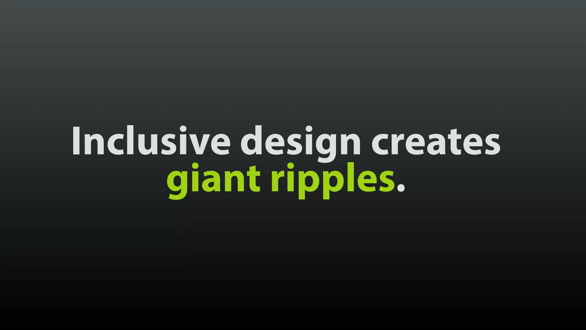 Inclusive design creates giant ripples. © Brad Frost 