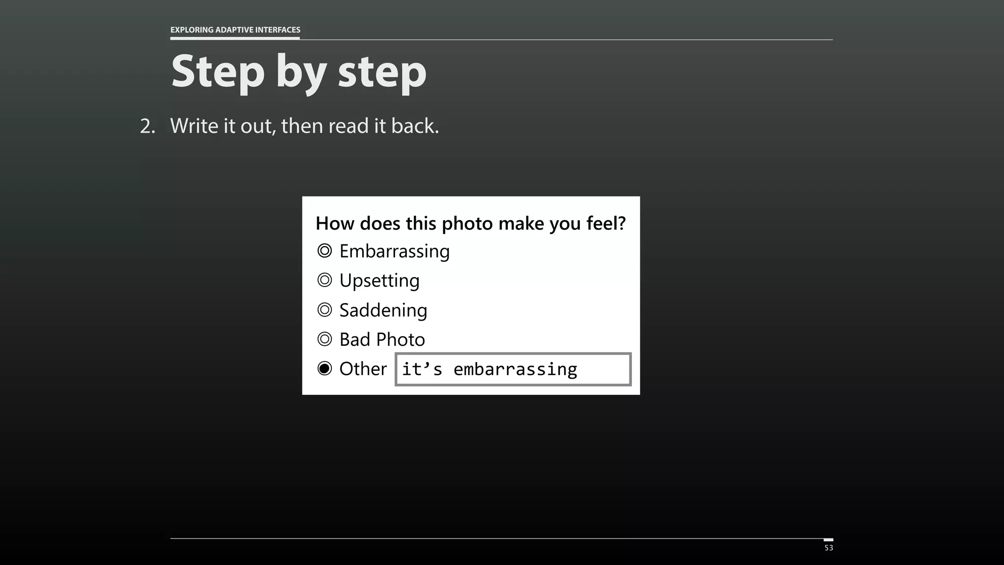 EXPLORING ADAPTIVE INTERFACES Step by step 2. Write it out, then read it back. 53 How does this photo make you feel? Embarrassing Upsetting Saddening Bad Photo Other it’s embarrassing• 