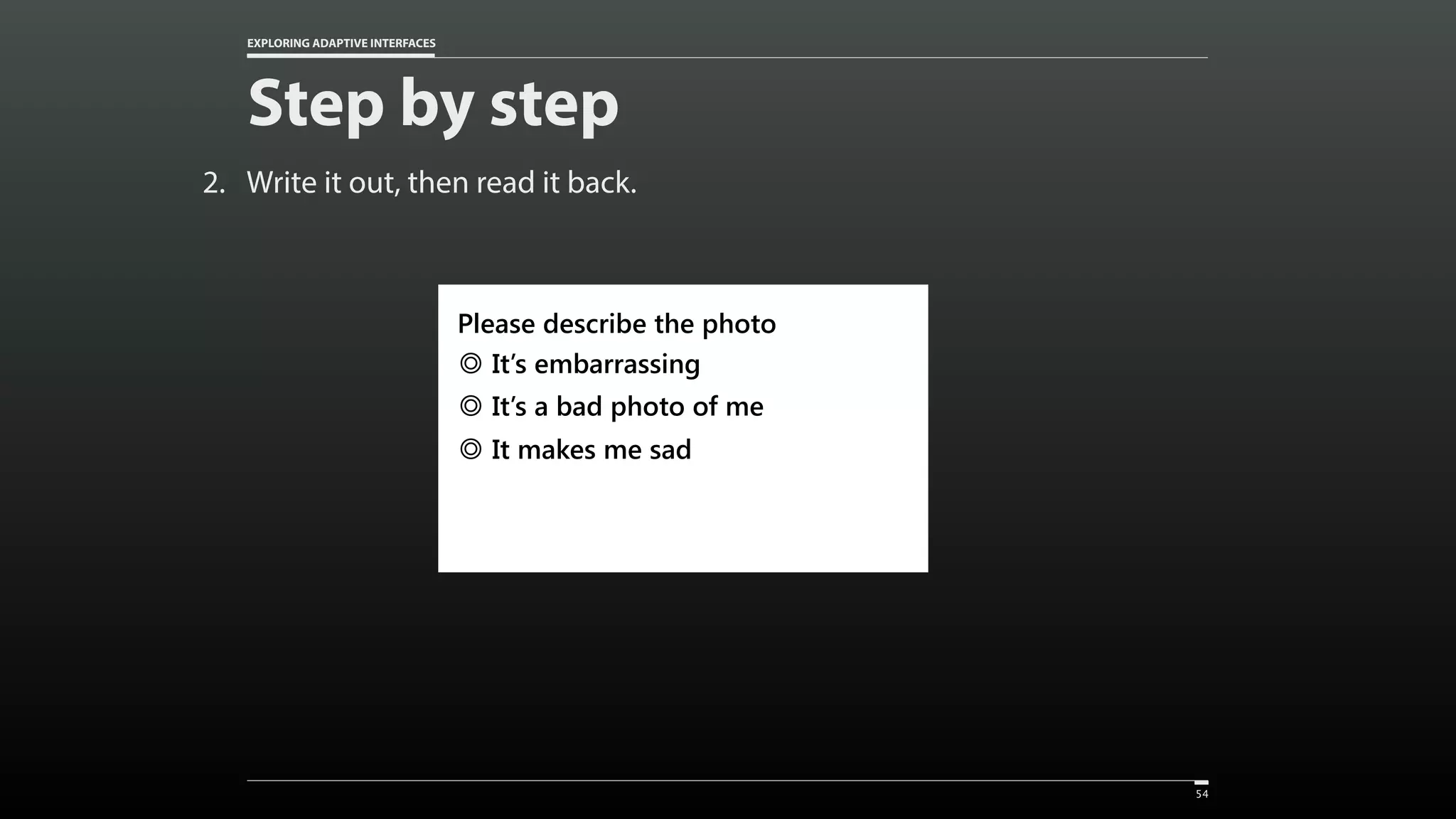 EXPLORING ADAPTIVE INTERFACES Step by step 2. Write it out, then read it back. 54 Please describe the photo It’s embarrassing It’s a bad photo of me It makes me sad 