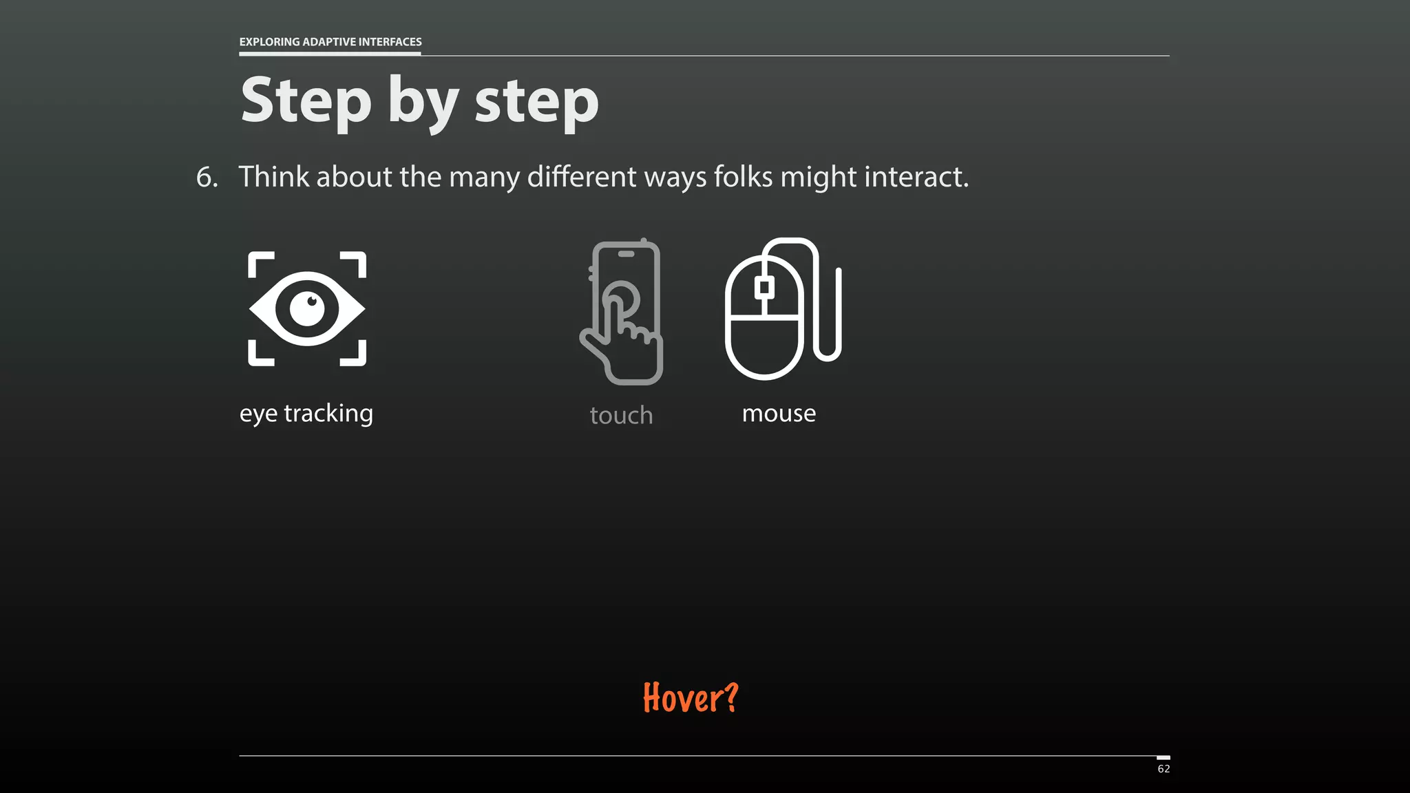 EXPLORING ADAPTIVE INTERFACES 6. Think about the many different ways folks might interact. Step by step 62 touch Created by Vectors Market from the Noun Project mouse Created by Christopher Holm-Hansen from the Noun Project eye tracking Hover? 