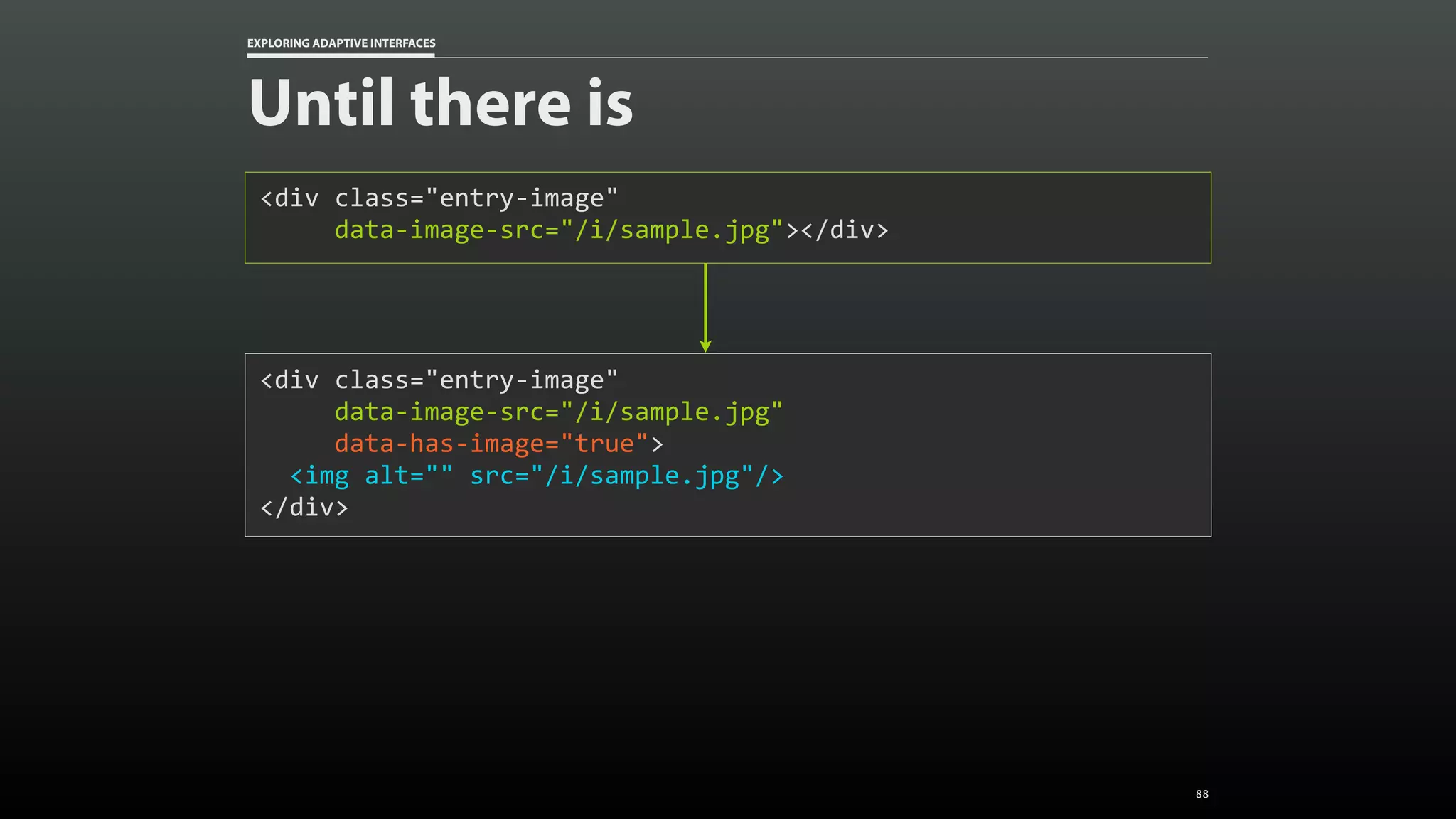 EXPLORING ADAPTIVE INTERFACES Until there is <div	class="entry-image"	data-image-src="/i/sample.jpg"></div> <div	class="entry-image"	data-image-src="/i/sample.jpg"	data-has-image="true">	<img	alt=""	src="/i/sample.jpg"/> </div> 88 