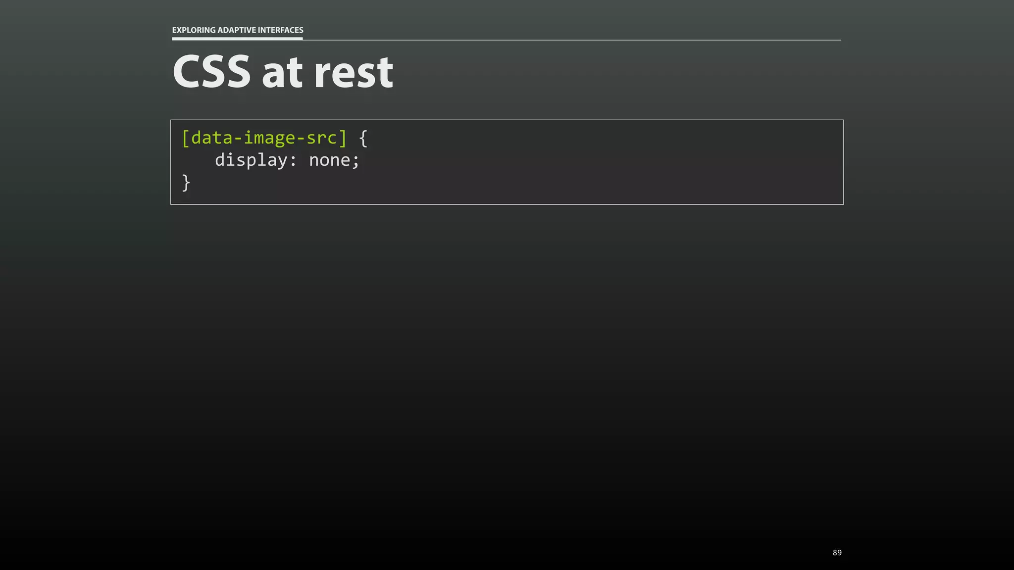 EXPLORING ADAPTIVE INTERFACES CSS at rest [data-image-src]	{ display:	none; } 89 