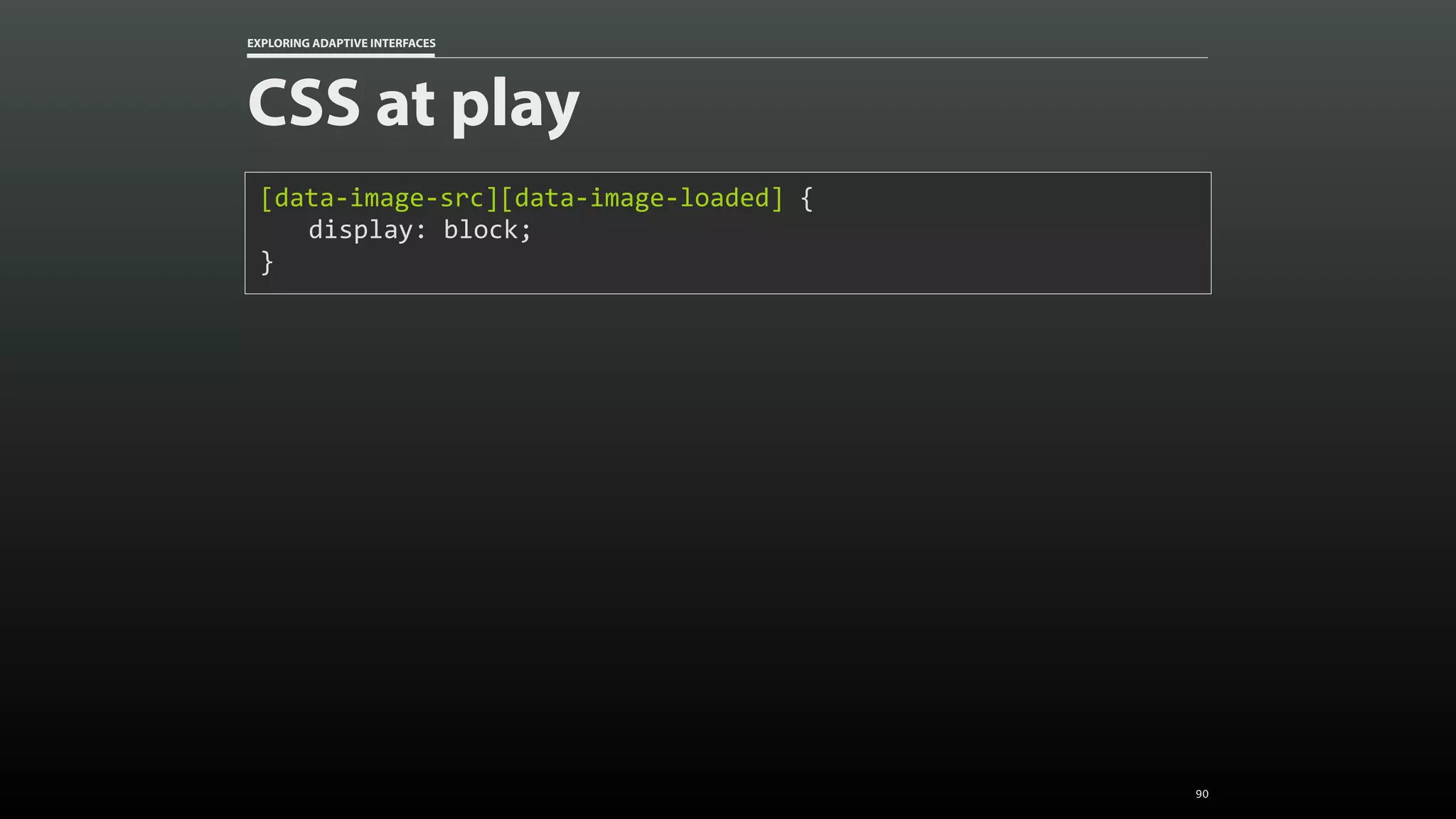 EXPLORING ADAPTIVE INTERFACES CSS at play [data-image-src][data-image-loaded]	{ display:	block; } 90 