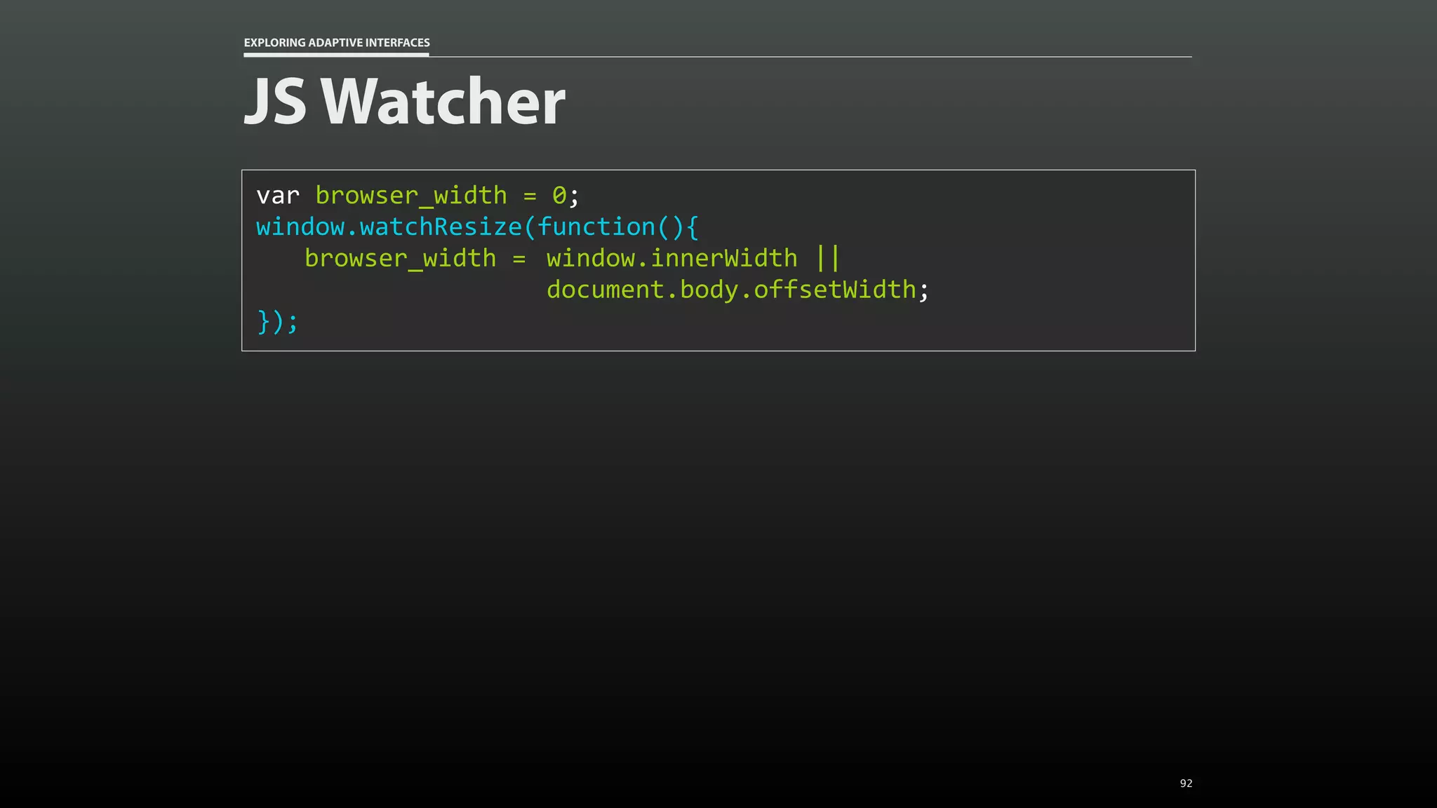 EXPLORING ADAPTIVE INTERFACES JS Watcher var	browser_width	=	0; window.watchResize(function(){ browser_width	= window.innerWidth	|| document.body.offsetWidth; }); 92 