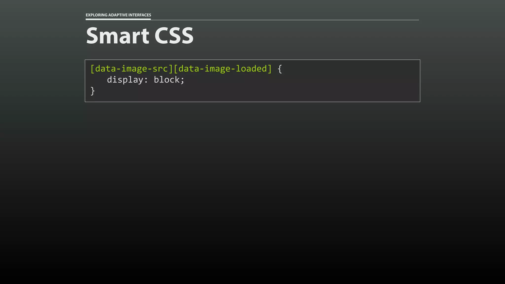 EXPLORING ADAPTIVE INTERFACES Smart CSS [data-image-src][data-image-loaded]	{ display:	block; } 