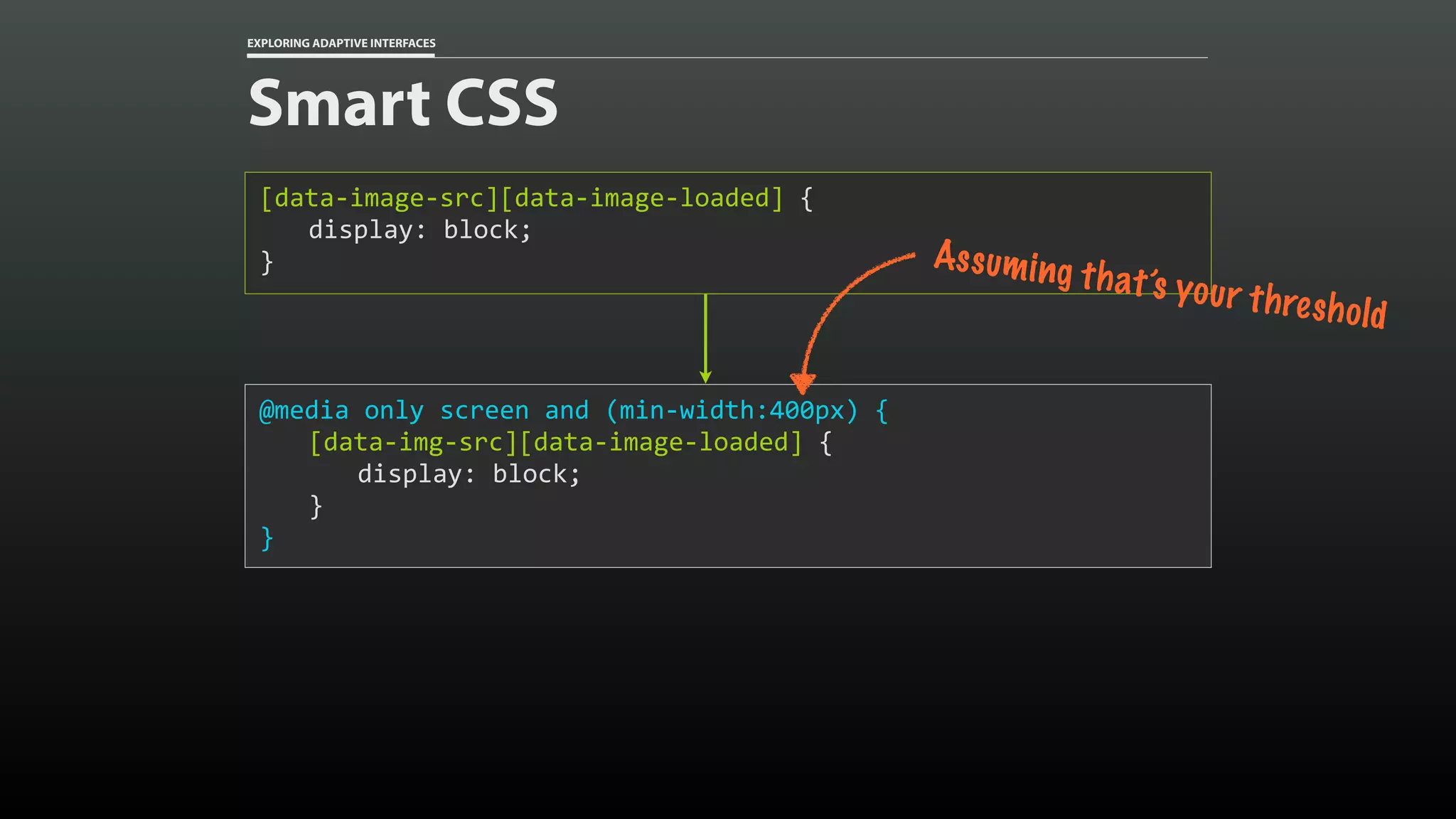 EXPLORING ADAPTIVE INTERFACES Smart CSS [data-image-src][data-image-loaded]	{ display:	block; } @media	only	screen	and	(min-width:400px)	{ [data-img-src][data-image-loaded]	{ display:	block; } } Assuming that’s your threshold 