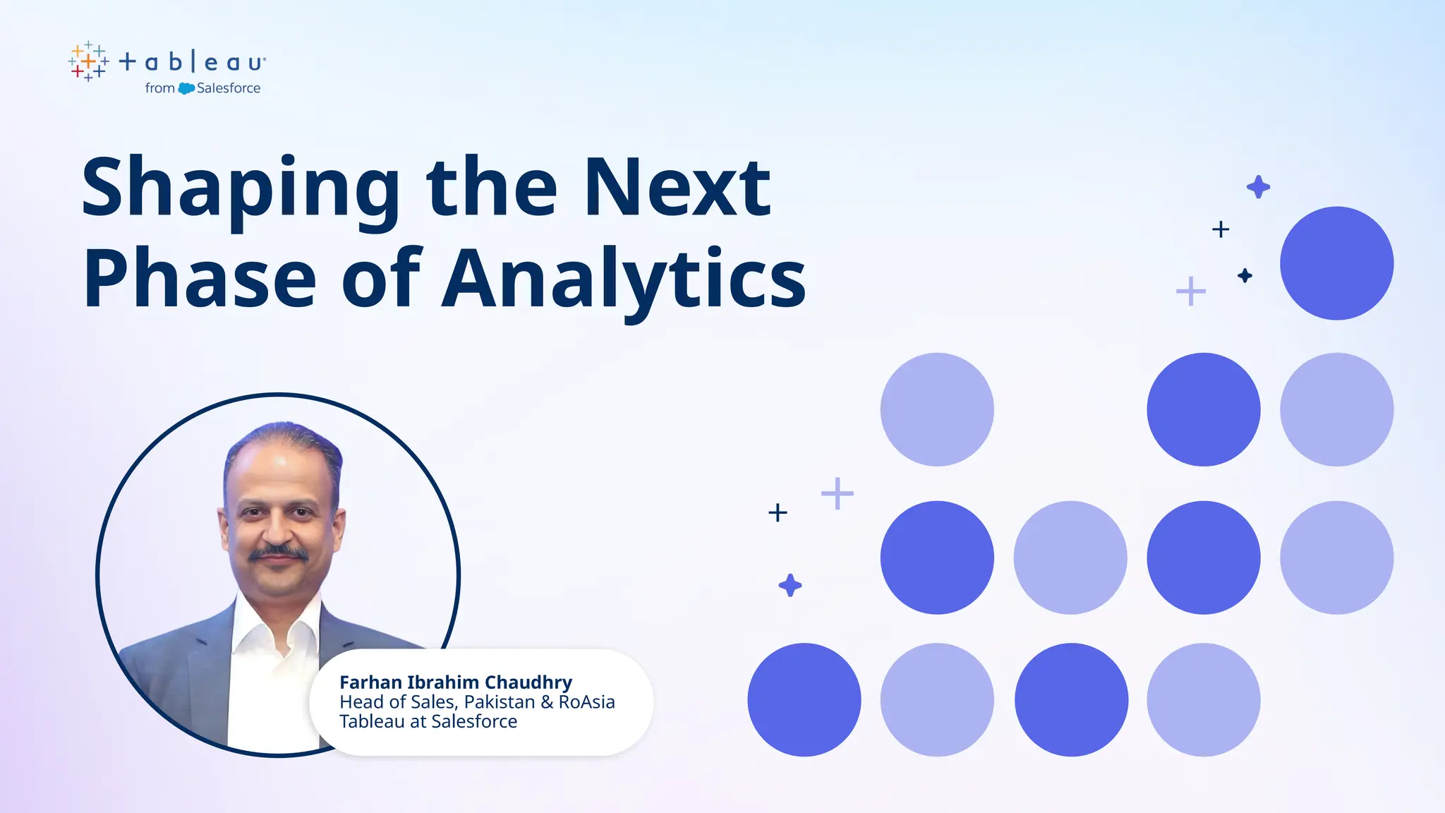 Farhan Ibrahim Chaudhry
Head of Sales, Pakistan & RoAsia
Tableau at Salesforce
Shaping the Next
Phase of Analytics
 