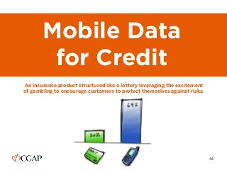 46
Mobile Data
for Credit
An insurance product structured like a lottery leveraging the excitement
of gambling to encourag...