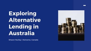 Exploring
Alternative
Lending in
Australia
Shawn Nutley | Kelowna, Canada
 