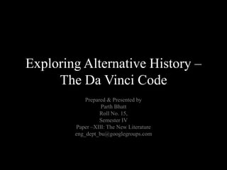 Exploring Alternative History –
     The Da Vinci Code
            Prepared & Presented by
                  Parth Bhatt
                  Roll No. 15,
                  Semester IV
        Paper –XIII: The New Literature
        eng_dept_bu@googlegroups.com
 