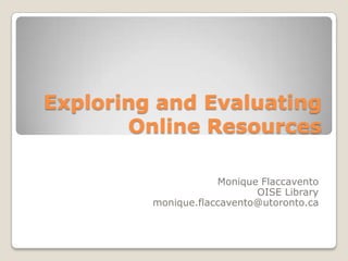 Exploring and Evaluating
       Online Resources

                     Monique Flaccavento
                            OISE Library
         monique.flaccavento@utoronto.ca
 