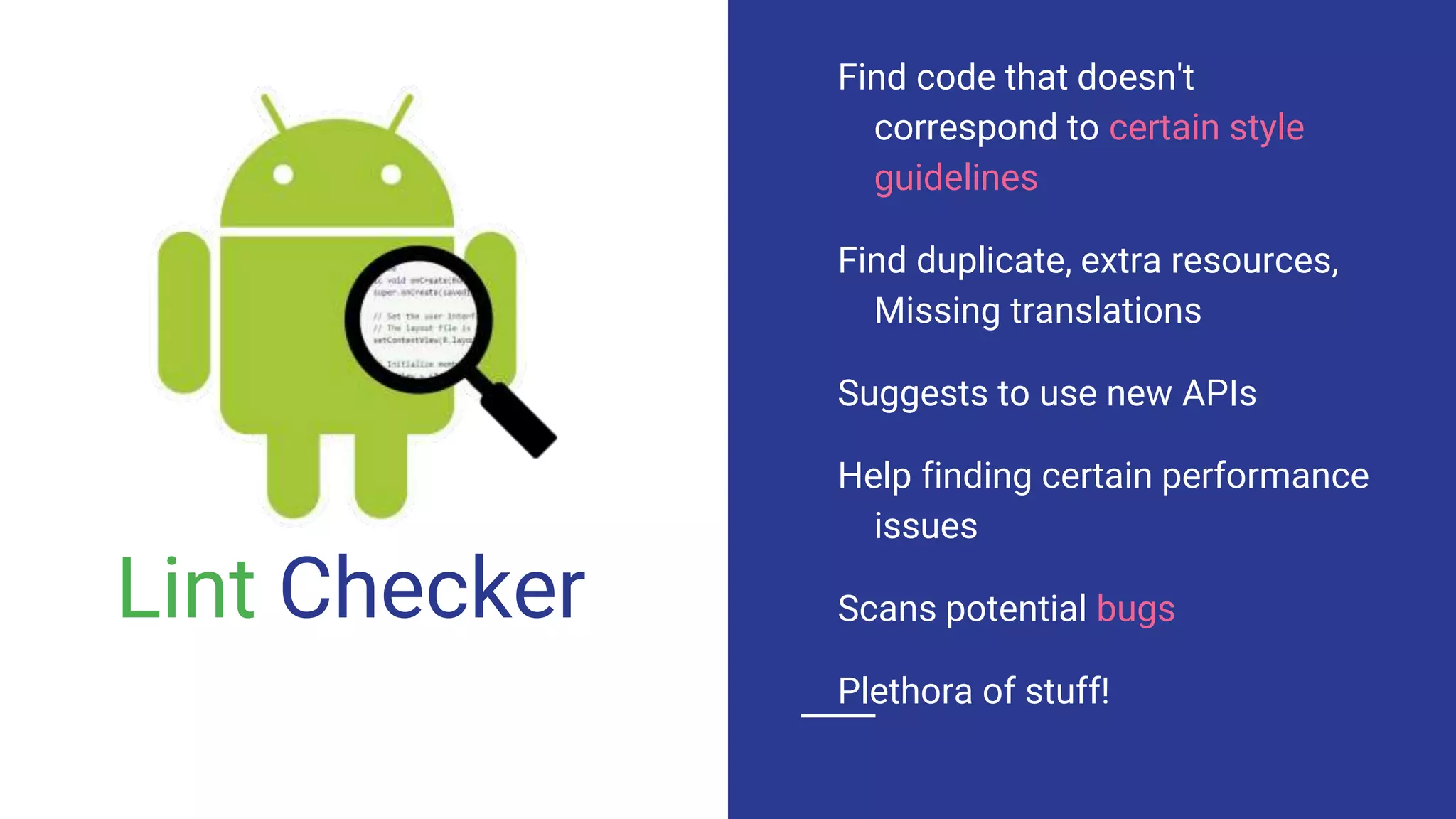 Lint Checker
Find code that doesn't
correspond to certain style
guidelines
Find duplicate, extra resources,
Missing translations
Suggests to use new APIs
Help finding certain performance
issues
Scans potential bugs
Plethora of stuff!
 