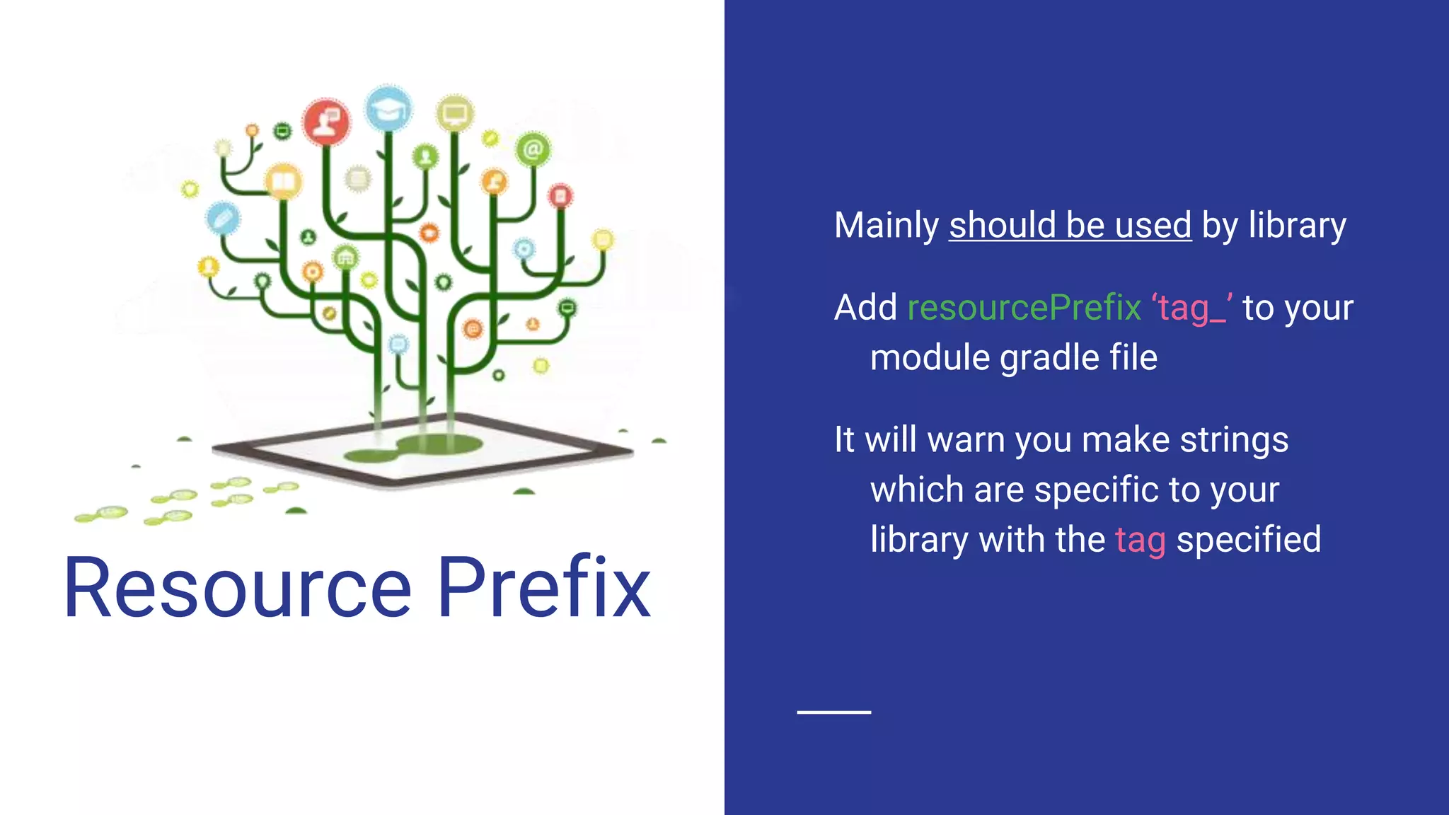 Resource Prefix
Mainly should be used by library
Add resourcePrefix ‘tag_’ to your
module gradle file
It will warn you make strings
which are specific to your
library with the tag specified
 