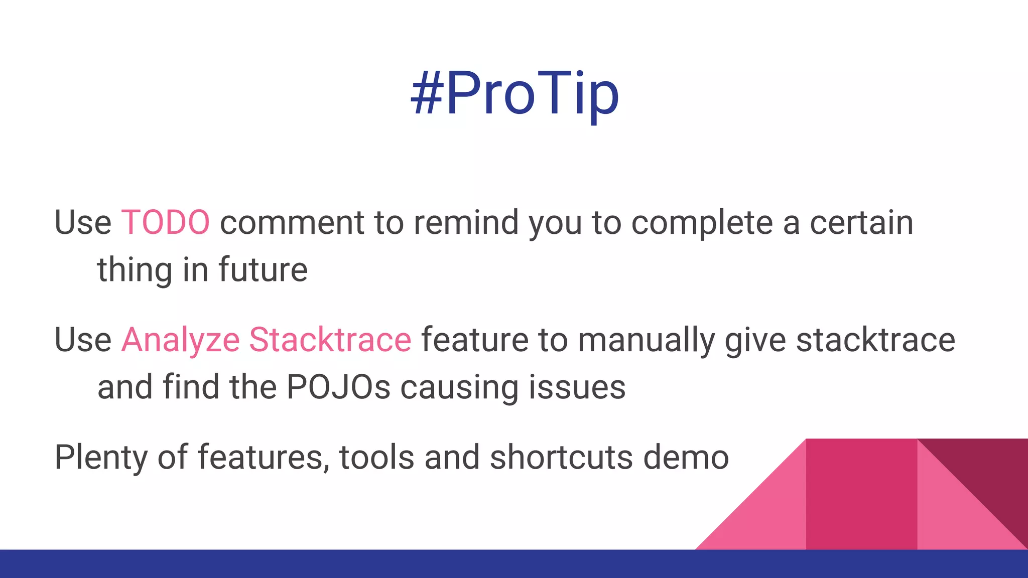 Use TODO comment to remind you to complete a certain
thing in future
Use Analyze Stacktrace feature to manually give stacktrace
and find the POJOs causing issues
Plenty of features, tools and shortcuts demo
#ProTip
 