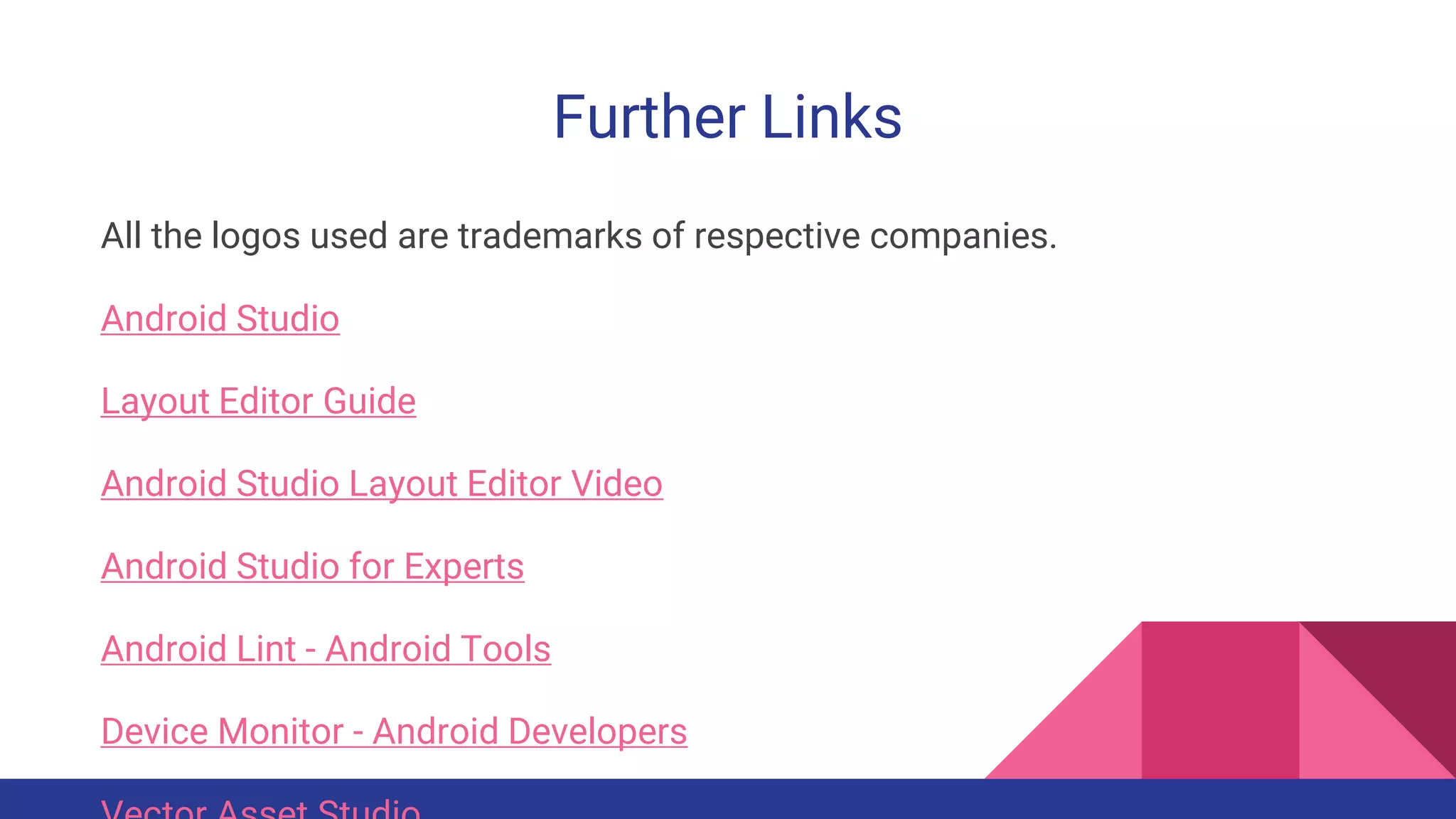 Further Links
All the logos used are trademarks of respective companies.
Android Studio
Layout Editor Guide
Android Studio Layout Editor Video
Android Studio for Experts
Android Lint - Android Tools
Device Monitor - Android Developers
 