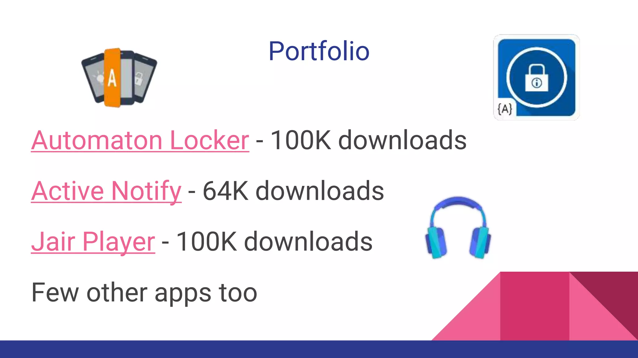 Portfolio
Automaton Locker - 100K downloads
Active Notify - 64K downloads
Jair Player - 100K downloads
Few other apps too
 