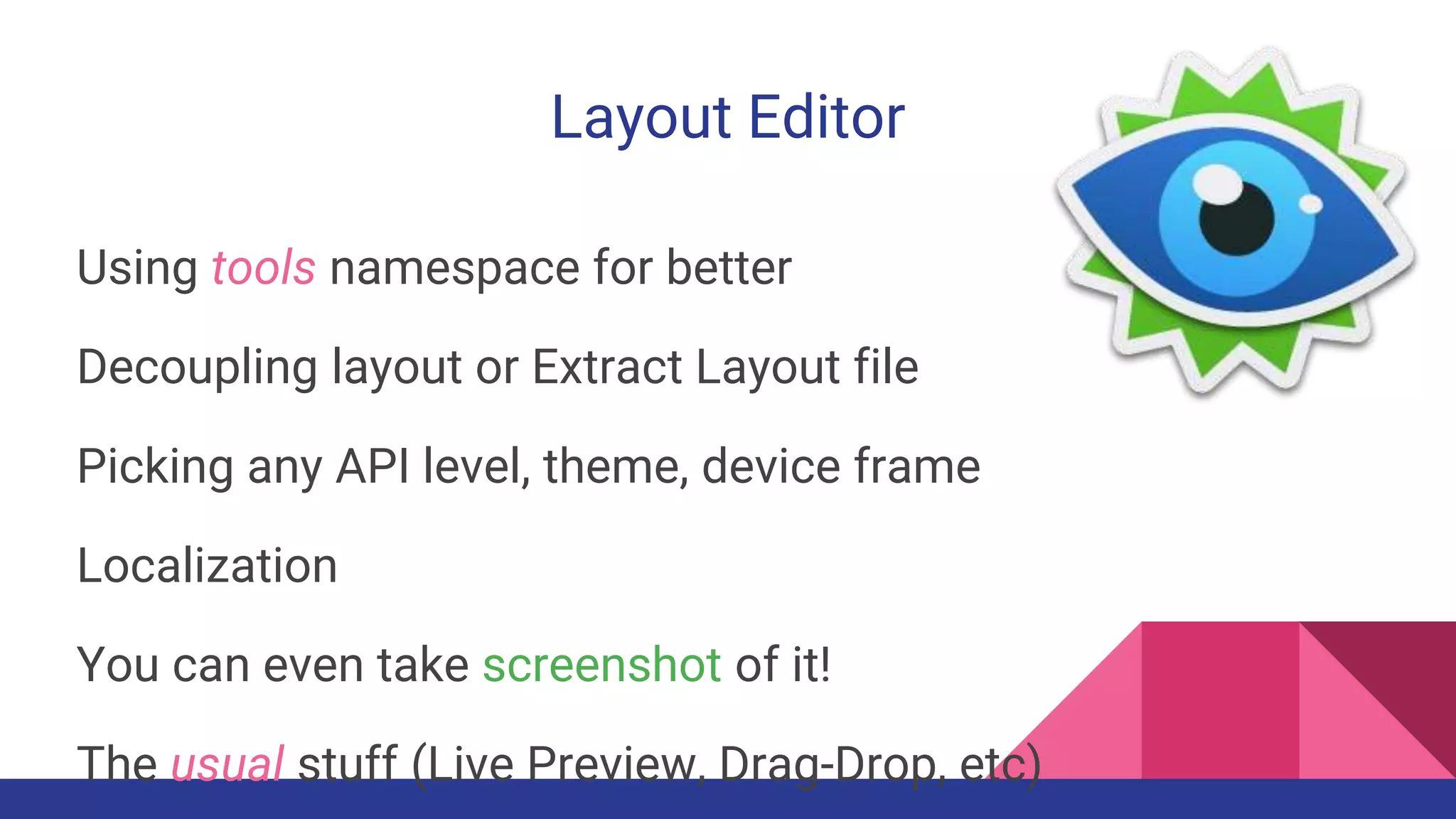 Layout Editor
Using tools namespace for better
Decoupling layout or Extract Layout file
Picking any API level, theme, device frame
Localization
You can even take screenshot of it!
The usual stuff (Live Preview, Drag-Drop, etc)
 