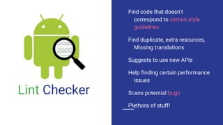 Lint Checker
Find code that doesn't
correspond to certain style
guidelines
Find duplicate, extra resources,
Missing translations
Suggests to use new APIs
Help finding certain performance
issues
Scans potential bugs
Plethora of stuff!
 