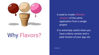 Why Flavors?
It used to create different
versions of the same
application from a single
project
It is extremely useful when you
have a demo version and a
paid version of your app, etc
 