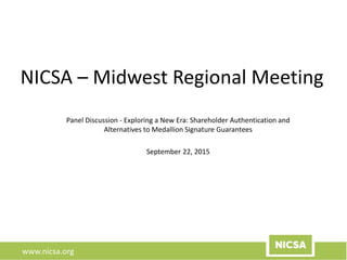 www.nicsa.org
NICSA – Midwest Regional Meeting
Panel Discussion - Exploring a New Era: Shareholder Authentication and
Alternatives to Medallion Signature Guarantees
September 22, 2015
 