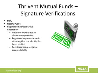 www.nicsa.org
Thrivent Mutual Funds –
Signature Verifications
• MSG
• Notary Public
• Registered Representative
Attestation
– Notary or MSG is not an
absolute requirement
– Registered representative is
attesting that the identity has
been verified
– Registered representative
accepts liability
 