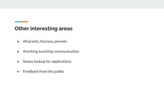 Other interesting areas
● All grants, licenses, permits
● Anything touching communication
● Status lookup for applications
● Feedback from the public
 