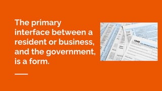The primary
interface between a
resident or business,
and the government,
is a form.
 