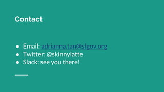Contact
● Email: adrianna.tan@sfgov.org
● Twitter: @skinnylatte
● Slack: see you there!
 