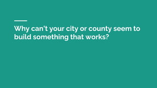 Why can’t your city or county seem to
build something that works?
 