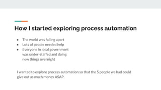 How I started exploring process automation
● The world was falling apart
● Lots of people needed help
● Everyone in local ...