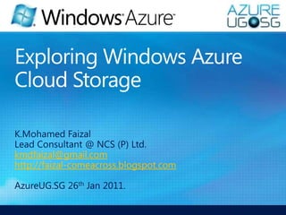 K.MohamedFaizal Lead Consultant @ NCS (P) Ltd. kmdfaizal@gmail.com http://faizal-comeacross.blogspot.com AzureUG.SG 26th Jan 2011. Exploring Windows Azure Cloud Storage 