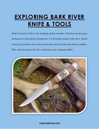KNIFECOUNTRYUSA.COM
EXPLORING BARK RIVER
KNIFE & TOOLS
Knife Country USA is the leading online retailer of knives of all types
and genres with global footprints. A US-based online web store, Knife
Country presents the most exhaustive list of tools and knives online.
This includes gear for the outdoorsy and camping folks.
 