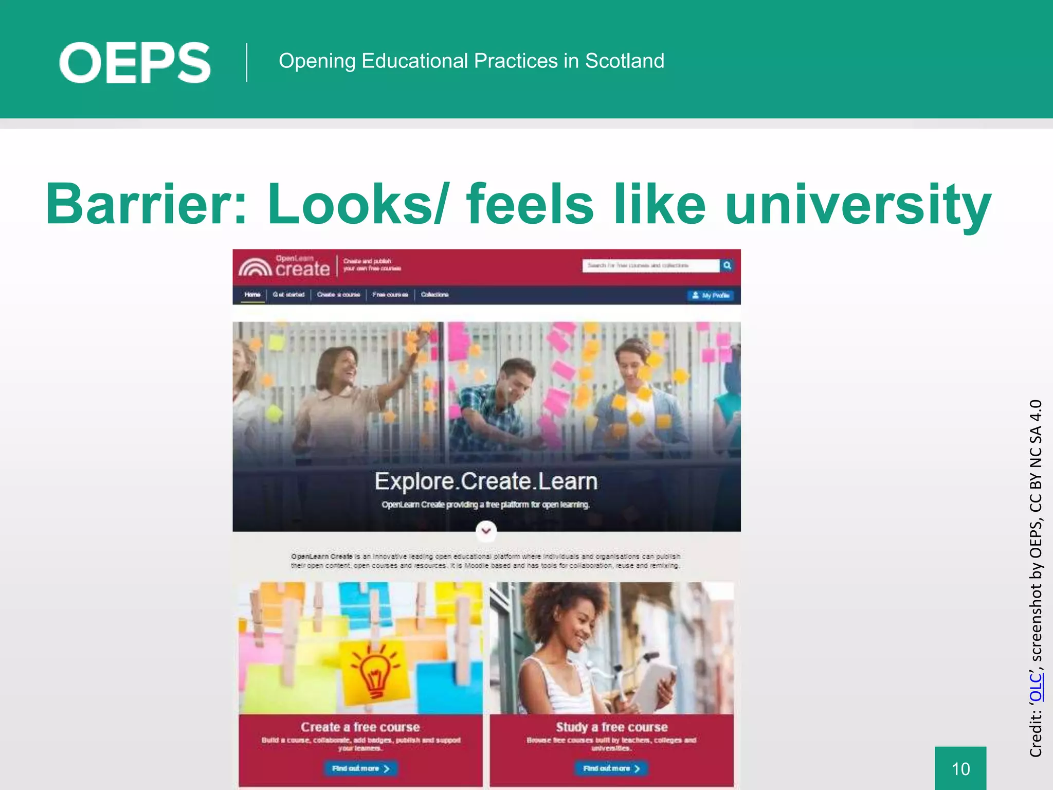 10
Opening Educational Practices in Scotland
Barrier: Looks/ feels like university
Credit:‘OLC’,screenshotbyOEPS,CCBYNCSA4.0
 