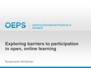 Opening Educational Practices in
Scotland
Exploring barriers to participation
in open, online learning
Rosemarie McIlwhan
 