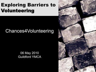 Exploring Barriers toVolunteering Chances4Volunteering 06 May 2010 Guildford YMCA 