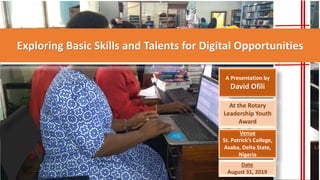 Exploring Basic Skills and Talents for Digital Opportunities
A Presentation by
David Ofili
At the Rotary
Leadership Youth
Award
Venue
St. Patrick’s College,
Asaba, Delta State,
Nigeria
Date
August 31, 2019
 