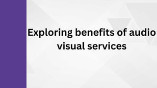 Exploring benefits of audio
visual services
 