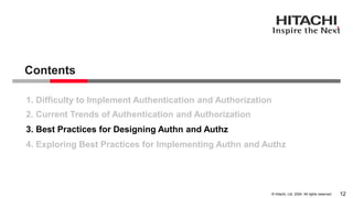 © Hitachi, Ltd. 2024. All rights reserved.
1. Difficulty to Implement Authentication and Authorization
2. Current Trends of Authentication and Authorization
3. Best Practices for Designing Authn and Authz
Contents
12
4. Exploring Best Practices for Implementing Authn and Authz
 