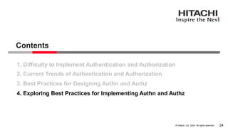 © Hitachi, Ltd. 2024. All rights reserved.
1. Difficulty to Implement Authentication and Authorization
2. Current Trends of Authentication and Authorization
3. Best Practices for Designing Authn and Authz
Contents
24
4. Exploring Best Practices for Implementing Authn and Authz
 