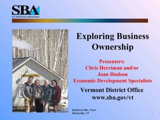 1
Exploring Business
Ownership
Presenters:
Chris Herriman and/or
Joan Hudson
Economic Development Specialists
Vermont District Office
www.sba.gov/vt
Butternut Mtn. Farm
Morrisville, VT
 