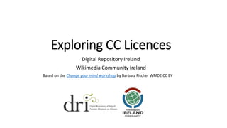 Exploring CC Licences
Digital Repository Ireland
Wikimedia Community Ireland
Based on the Change your mind workshop by Barbara Fischer WMDE CC BY
 